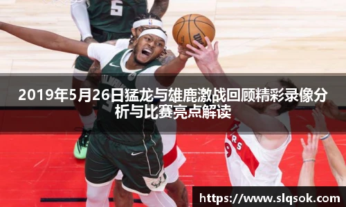 2019年5月26日猛龙与雄鹿激战回顾精彩录像分析与比赛亮点解读