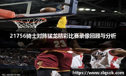 21756骑士对阵猛龙精彩比赛录像回顾与分析