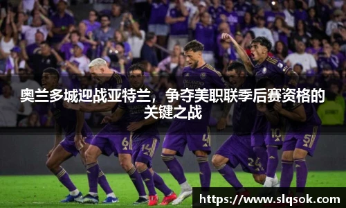 奥兰多城迎战亚特兰，争夺美职联季后赛资格的关键之战