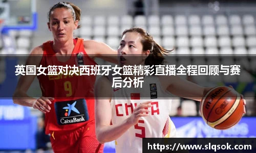 英国女篮对决西班牙女篮精彩直播全程回顾与赛后分析